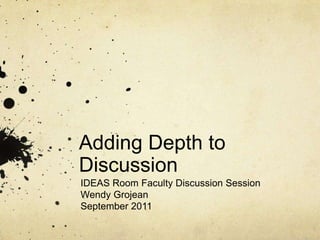 Adding Depth to Discussion IDEAS Room Faculty Discussion Session Wendy Grojean September 2011 