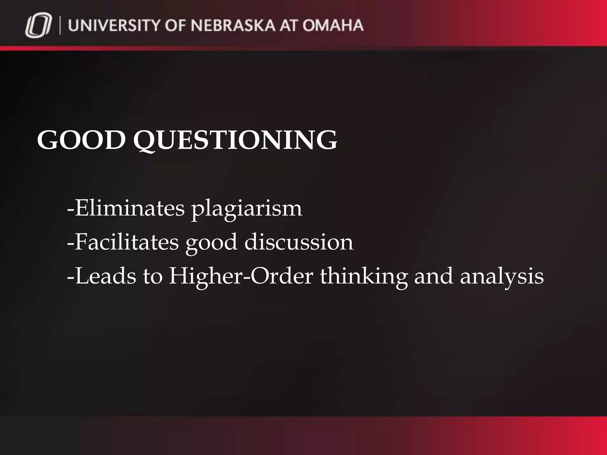 GOOD QUESTIONING

 -Eliminates plagiarism
 -Facilitates good discussion
 -Leads to Higher-Order thinking and analysis
 