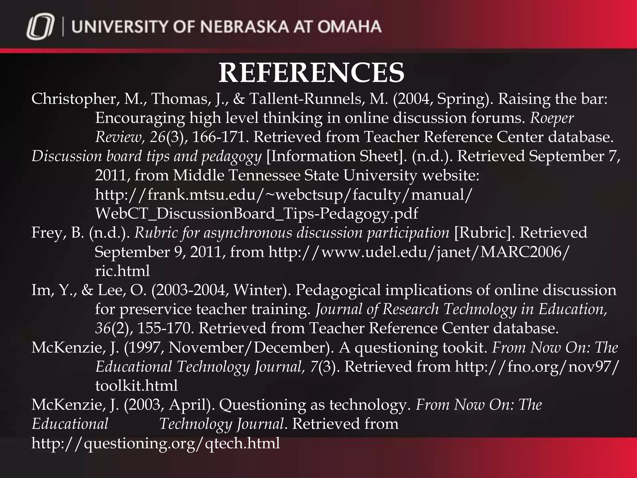 REFERENCES (CONT’D)
Rutkosky, N., & Seguin, D. (n.d.). Following netiquette guidelines [Guidelines].
         Retrieved September 7, 2011, from Paradigm Publishing website:
         http://www.emcp.com/college_resource_centers/listonline.php?
         GroupID=6168
Tucker, C. (n.d.). The do’s and don’ts of online student communication
         [Guidelines]. Retrieved September 8, 2011, from Collaborize
         Classroom website: www.wecollaborize.com/pdf/student-
         communication-online.pdf
 