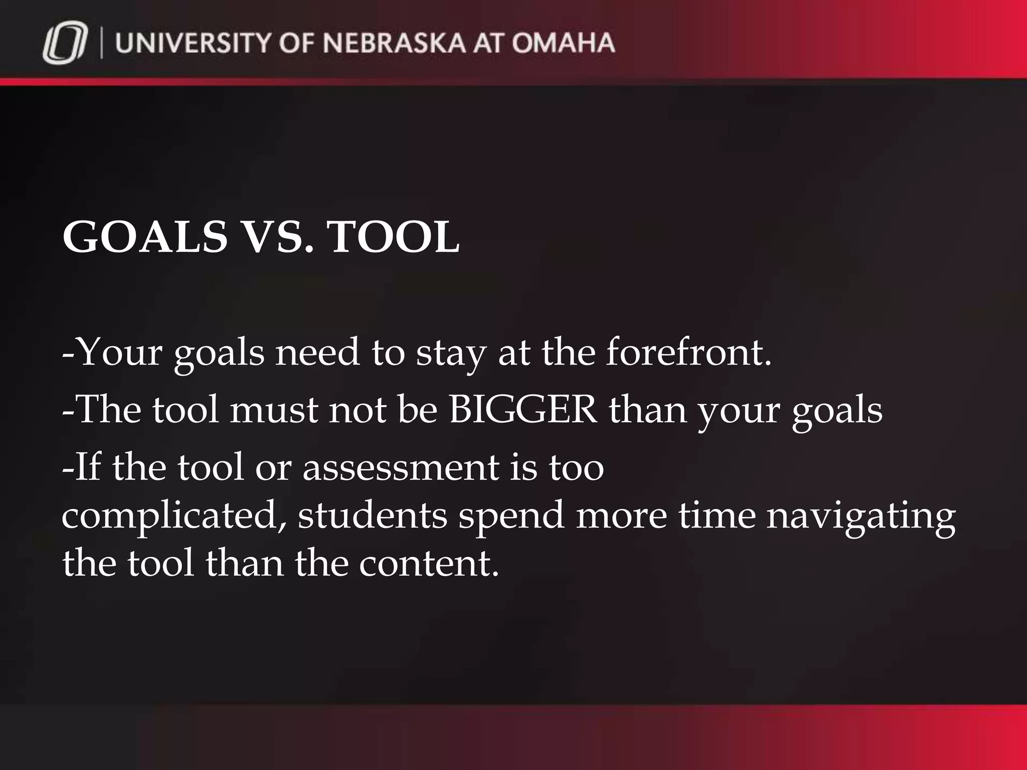 GOALS VS. TOOL

-Your goals need to stay at the forefront.
-The tool must not be BIGGER than your goals
-If the tool or assessment is too
complicated, students spend more time navigating
the tool than the content.
 