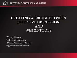 CREATING A BRIDGE BETWEEN
      EFFECTIVE DISCUSSION
              AND
          WEB 2.0 TOOLS
Wendy Grojean
College of Education
IDEAS Room Coordinator
wgrojean@unomaha.edu
 