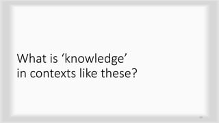 What is ‘knowledge’
in contexts like these?
10
 