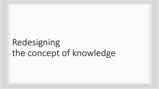 Redesigning
the concept of knowledge
14
 