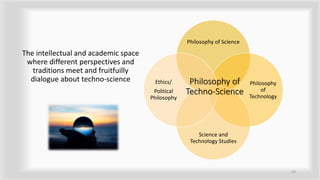 Philosophy of Science
Philosophy
of
Technology
Science and
Technology Studies
Ethics/
Political
Philosophy
Philosophy of
Techno-Science
The intellectual and academic space
where different perspectives and
traditions meet and fruitfuilly
dialogue about techno-science
22
 