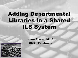 Adding Departmental Libraries In a Shared ILS System June Power, MLIS UNC - Pembroke 