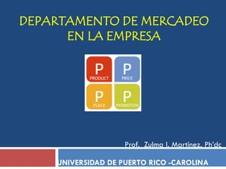 DEPARTAMENTO DE MERCADEO
      EN LA EMPRESA




                    Prof. Zulma I. Martínez, Ph’dc

    UNIVERSIDAD DE PUERTO RICO -CAROLINA
 