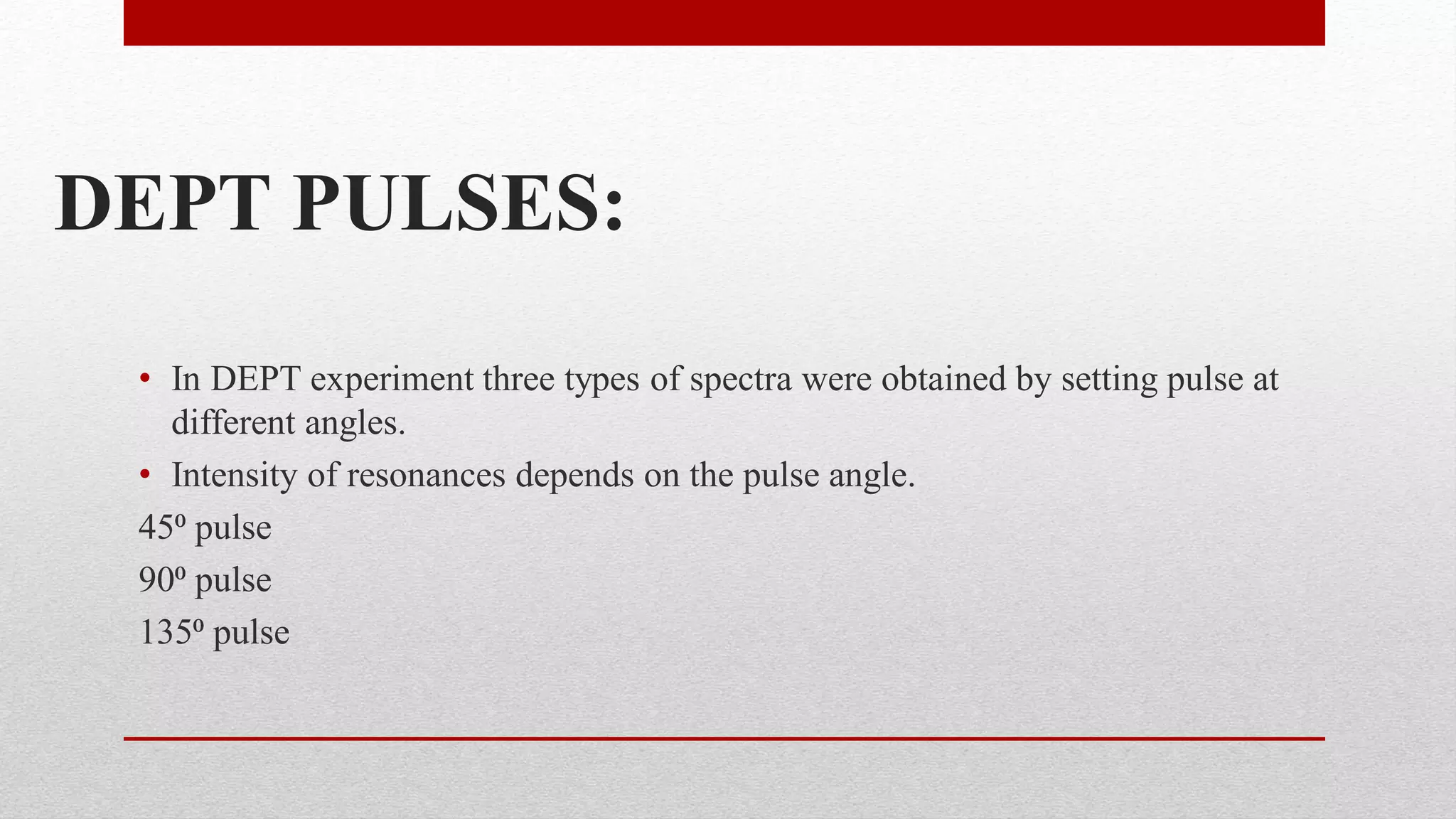 DEPT PULSES:
• In DEPT experiment three types of spectra were obtained by setting pulse at
different angles.
• Intensity of resonances depends on the pulse angle.
45⁰ pulse
90⁰ pulse
135⁰ pulse
 