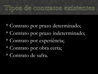 * Contrato por prazo determinado;
* Contrato por prazo indeterminado;
* Contrato por experiência;
* Contrato por obra certa;
* Contrato de safra.

 