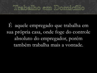 É aquele empregado que trabalha em
sua própria casa, onde foge do controle
absoluto do empregador, porém
também trabalha mais a vontade.

 
