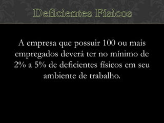 A empresa que possuir 100 ou mais
empregados deverá ter no mínimo de
2% a 5% de deficientes físicos em seu
ambiente de trabalho.

 