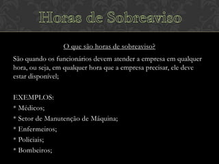 O que são horas de sobreaviso?

São quando os funcionários devem atender a empresa em qualquer
hora, ou seja, em qualquer hora que a empresa precisar, ele deve
estar disponível;
EXEMPLOS:
* Médicos;
* Setor de Manutenção de Máquina;
* Enfermeiros;
* Policiais;
* Bombeiros;

 
