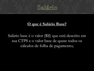 O que é Salário Base?
Salário base é o valor (R$) que está descrito em
sua CTPS e o valor base de quase todos os
cálculos de folha de pagamento;

 