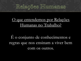 O que entendemos por Relações
Humanas no Trabalho?
É o conjunto de conhecimentos e
regras que nos ensinam a viver bem
com os outros.

 