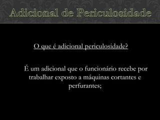 O que é adicional periculosidade?
É um adicional que o funcionário recebe por
trabalhar exposto a máquinas cortantes e
perfurantes;

 