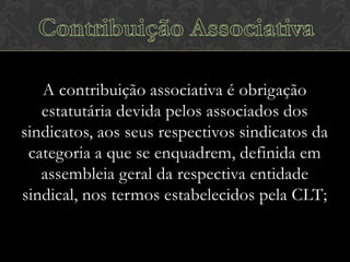 A contribuição associativa é obrigação
estatutária devida pelos associados dos
sindicatos, aos seus respectivos sindicatos da
categoria a que se enquadrem, definida em
assembleia geral da respectiva entidade
sindical, nos termos estabelecidos pela CLT;

 