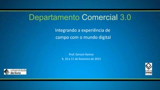 Integrando a experiência de
campo com o mundo digital
Departamento Comercial 3.0
Prof. Gerson Ramos
9, 10 e 11 de fevereiro de 2015
 