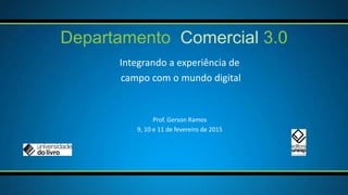 Integrando a experiência de
campo com o mundo digital
Departamento Comercial 3.0
Prof. Gerson Ramos
9, 10 e 11 de fevereiro de 2015
 