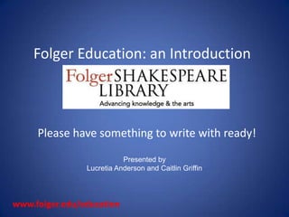 Folger Education: an Introduction



     Please have something to write with ready!

                           Presented by
                Lucretia Anderson and Caitlin Griffin




www.folger.edu/education
 