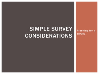 Planning for a
survey
SIMPLE SURVEY
CONSIDERATIONS
 