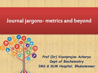 Journal jargons- metrics and beyond
Prof (Dr) Viyatprajna Acharya
Dept of Biochemistry
IMS & SUM Hospital, Bhubaneswar
 