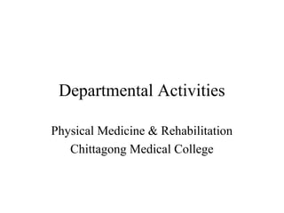 Departmental Activities 
Physical Medicine & Rehabilitation 
Chittagong Medical College 
 