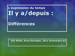 L’expression du tempsIl y a/depuis :Différences EOI REUS, Anne González, 2011 Grammaire A2 
