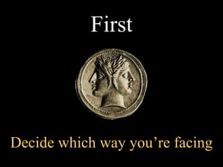 O First Decide which way you’re facing 