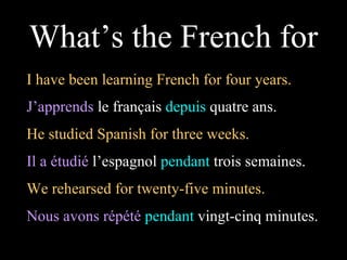 I have been learning French for four years. J’apprends  le français  depuis  quatre ans. What’s the French for He studied Spanish for three weeks.  Il a étudié  l’espagnol  pendant  trois semaines. We rehearsed for twenty-five minutes.  Nous avons répété   pendant  vingt-cinq minutes. 