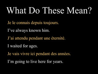 Je le connais depuis toujours. I’ve always known him.  What Do These Mean? J’ai attendu pendant une éternité. I waited for ages.  Je vais vivre ici pendant des années. I’m going to live here for years.  
