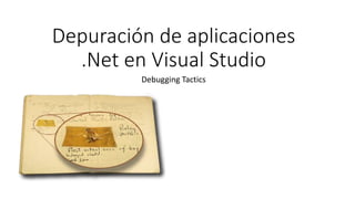 Depuración de aplicaciones
.Net en Visual Studio
Debugging Tactics
 