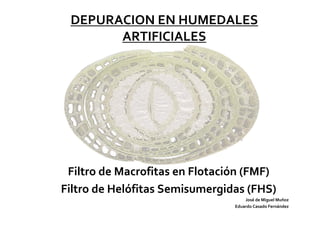 DEPURACION EN HUMEDALES 
ARTIFICIALES
Filtro de Macrofitas en Flotación (FMF)
Filtro de Helófitas Semisumergidas (FHS)
José de Miguel Muñoz
Eduardo Casado Fernández
 