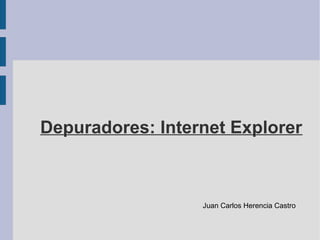 Depuradores: Internet Explorer



                  Juan Carlos Herencia Castro
 