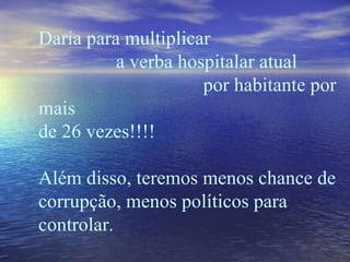 Daria para multiplicar  a verba hospitalar atual  por habitante por mais  de 26 vezes!!!! Além disso, teremos menos chance de corrupção, menos políticos para controlar. 