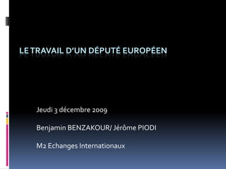 LE TRAVAIL D’UN DÉPUTÉ EUROPÉEN Jeudi 3 décembre 2009 Benjamin BENZAKOUR/ Jérôme PIODI M2 Echanges Internationaux 