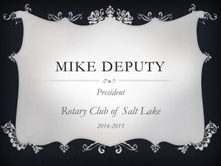 MIKE DEPUTY
President
Rotary Club of Salt Lake
2014-2015
 
