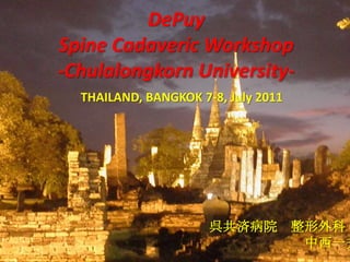DePuySpine Cadaveric Workshop-Chulalongkorn University- THAILAND, BANGKOK 7-8, July 2011 呉共済病院　整形外科 　　　　　　　中西一夫 
