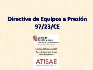 Directiva de Equipos a Presión 97/23/CE Autor: Antonio Lainz Arroyo [email_address] Valladolid, 28 Octubre de 2008 