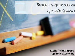 Знания современного
     преподавателя




      Елена Тихомирова
       Центр eLearning
 