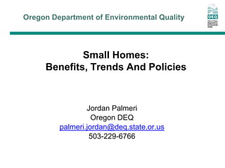 Oregon Department of Environmental Quality




             Small Homes:
     Benefits, Trends And Policies



                 Jordan Palmeri
                   Oregon DEQ
         palmeri.jordan@deq.state.or.us
                  503-229-6766
 