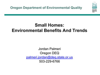 Oregon Department of Environmental Quality
Small Homes:
Environmental Benefits And Trends
Jordan Palmeri
Oregon DEQ
palmeri.jordan@deq.state.or.us
503-229-6766