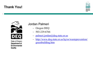 Thank You!
9
Jordan Palmeri
– Oregon DEQ
– 503-229-6766
– palmeri.jordan@deq.state.or.us
– http://www.deq.state.or.us/lq/sw/wasteprevention/
greenbuilding.htm