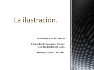 Centro Educativo San Marcos
Integrantes: Dequan Allen Bernard.
Juan David Rodríguez Torres.
Profesora: Brenda Ortiz Jaén.
La ilustración.
 
