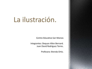 Centro Educativo San Marcos
Integrantes: Dequan Allen Bernard.
Juan David Rodríguez Torres.
Profesora: Brenda Ortiz.
La ilustración.
 