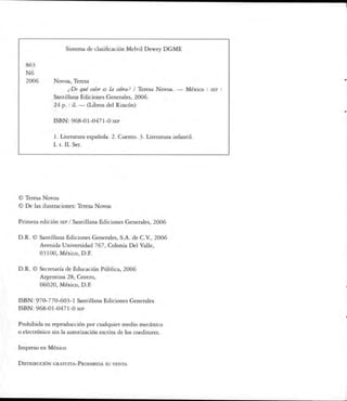 Sistema de clasificación Melvil Dewey DGME


   863
   N6
   2006        Novoa, Teresa
                      ¿De qué color es la cebra? i Teresa Novoa. — México : SEP
               Santillana Ediciones Generales, 2006.
               24 p. : il. — (Libros del Rincón)


               ISBN: 968-01-0471-0 sep


               1. Literatura española. 2. Cuento. 3. Literatura infantil.
               I. t. II. Ser.




© Teresa Novoa
© De las ilustraciones: Teresa Novoa


Primera edición sep / Santillana Ediciones Generales, 2006


D.R. © Santillana Ediciones Generales, S.A. de C.V., 2006
          Avenida Universidad 767, Colonia Del Valle,
          03100, México, D.F.


D.R. © Secretaría de Educación Pública, 2006
          Argentina 28, Centro,
          06020, México, D.F.


ISBN: 970-770-603-1 Santillana Ediciones Generales
ISBN: 968-01-0471-0 sep


Prohibida su reproducción por cualquier medio mecánico
o electrónico sin la autorización escrita de los coeditores.


Impreso en México


Distribución gratuita-Prohibida su venta
 