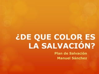 ¿DE QUE COLOR ES
LA SALVACIÓN?
Plan de Salvación
Manuel Sánchez
 