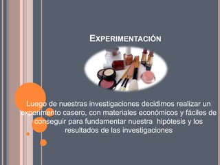 EXPERIMENTACIÓN
Luego de nuestras investigaciones decidimos realizar un
experimento casero, con materiales económicos y fáciles de
conseguir para fundamentar nuestra hipótesis y los
resultados de las investigaciones
 