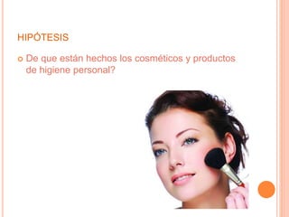 HIPÓTESIS
 De que están hechos los cosméticos y productos
de higiene personal?
 