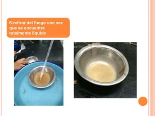 6-retirar del fuego una vez
que se encuentre
totalmente liquido
 
