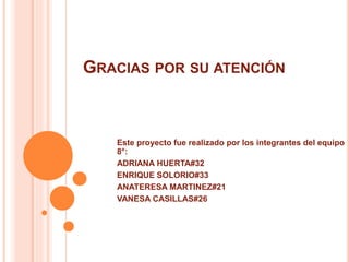GRACIAS POR SU ATENCIÓN
Este proyecto fue realizado por los integrantes del equipo
8°:
ADRIANA HUERTA#32
ENRIQUE SOLORIO#33
ANATERESA MARTINEZ#21
VANESA CASILLAS#26
 