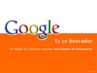 Es un  buscador Su misión en satisfacer nuestras  necesidades de información Sergio Grinbaum 